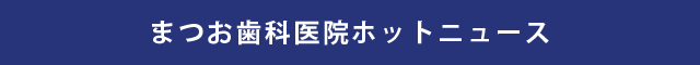 まつお歯科医院お知らせ・コラム